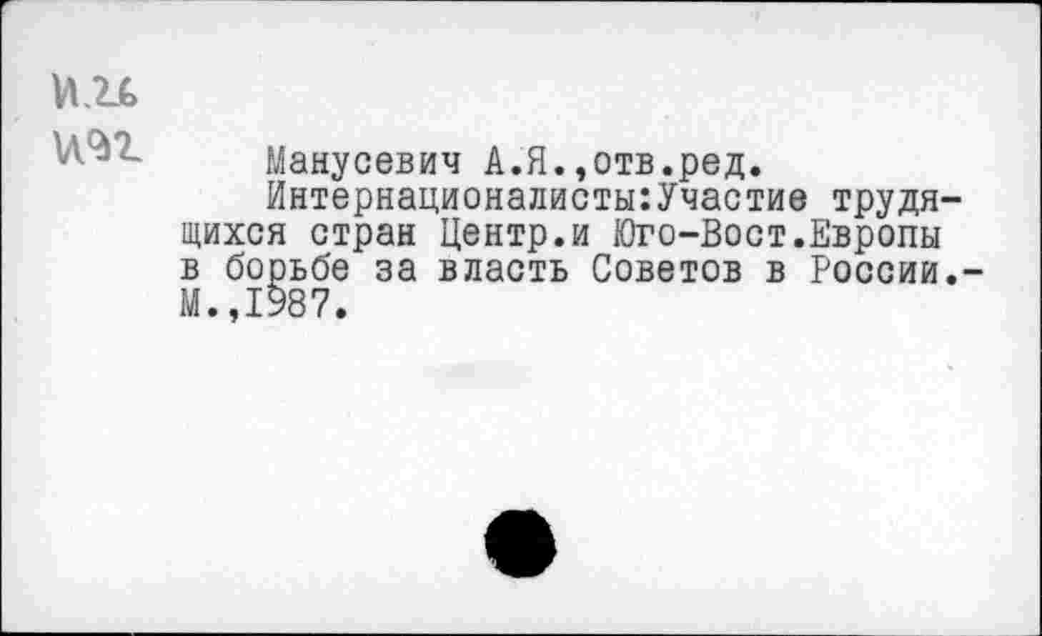 ﻿
Манусевич А.Я.,отв.ред.
Интернационалисты:Участие трудящихся стран Центр.и Юго-Вост.Европы в борьбе за власть Советов в России.-М.,1987.